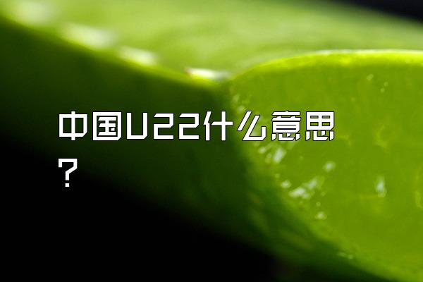 中国U22什么意思？