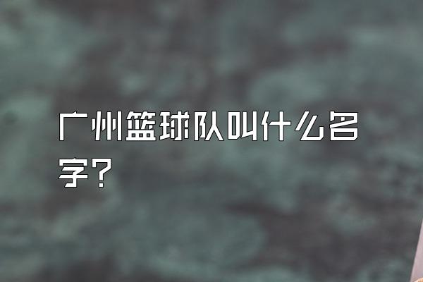 广州篮球队叫什么名字？