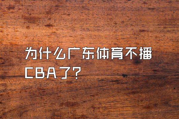 为什么广东体育不播CBA了？