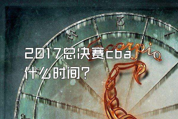2017总决赛cba什么时间？