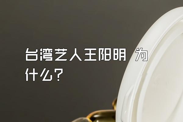 台湾艺人王阳明 为什么？