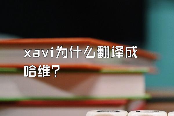 xavi为什么翻译成哈维？