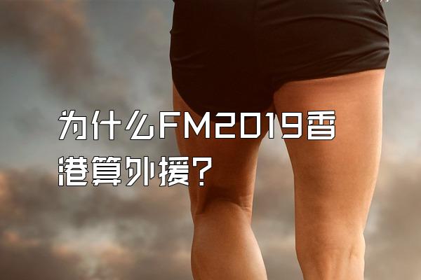 为什么FM2019香港算外援？