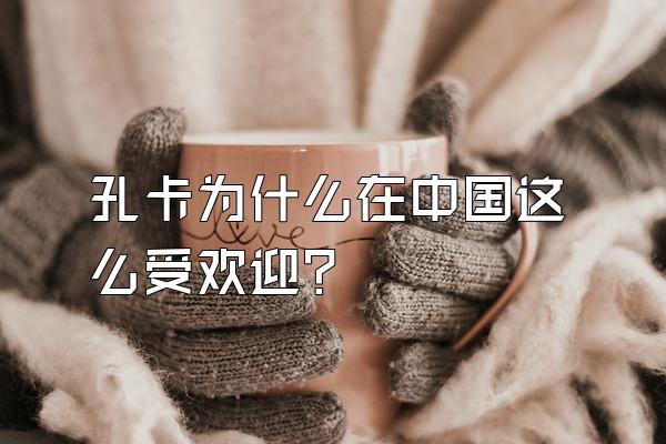 孔卡为什么在中国这么受欢迎？